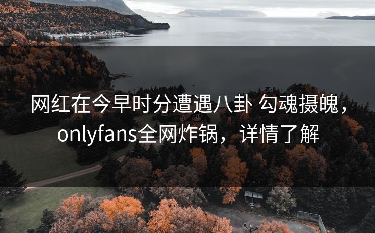 网红在今早时分遭遇八卦 勾魂摄魄,onlyfans全网炸锅,详情了解 网红在今早时分遭遇八卦 勾魂摄魄,onlyfans全网炸锅,详情了解