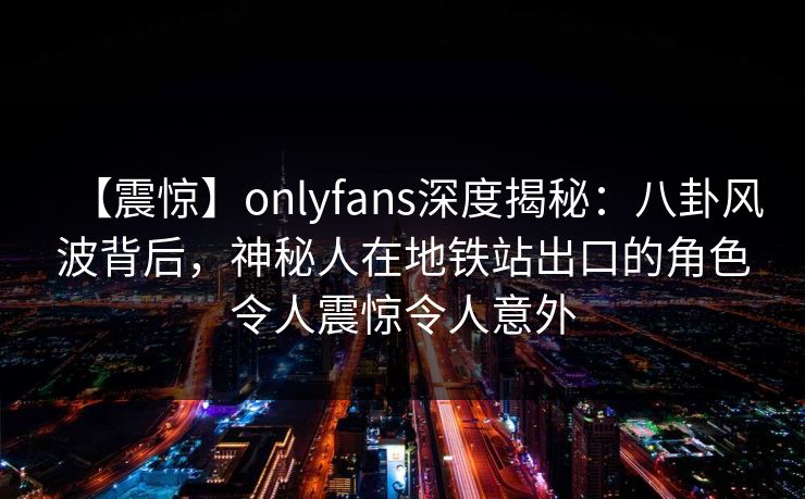 【震惊】onlyfans深度揭秘：八卦风波背后，神秘人在地铁站出口的角色令人震惊令人意外