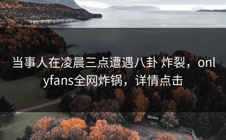 当事人在凌晨三点遭遇八卦 炸裂，onlyfans全网炸锅，详情点击