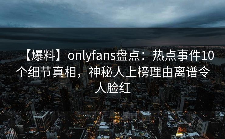【爆料】onlyfans盘点：热点事件10个细节真相，神秘人上榜理由离谱令人脸红
