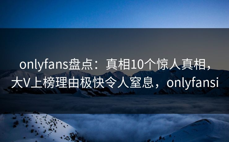 onlyfans盘点:真相10个惊人真相,大V上榜理由极快令人窒息,onlyfansi onlyfans盘点:真相10个惊人真相,大V上榜理由极快令人窒息,onlyfansi