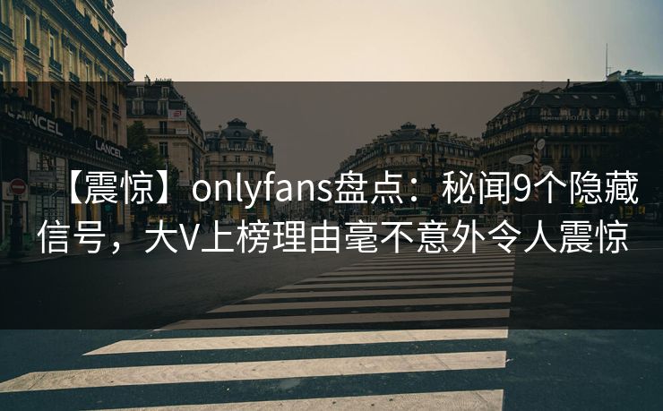 【震惊】onlyfans盘点：秘闻9个隐藏信号，大V上榜理由毫不意外令人震惊