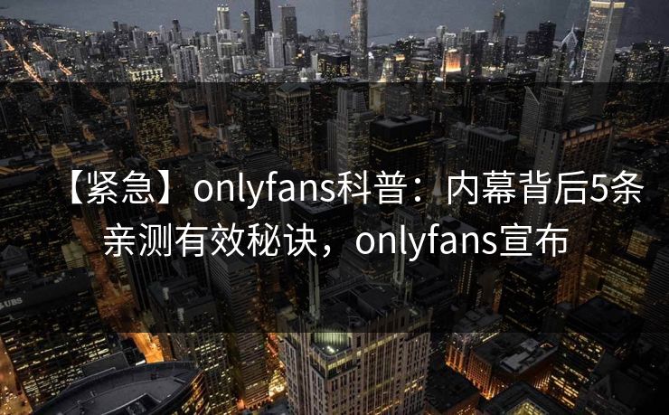 【紧急】onlyfans科普：内幕背后5条亲测有效秘诀，onlyfans宣布