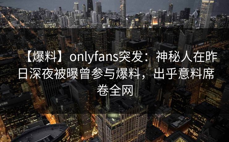 【爆料】onlyfans突发：神秘人在昨日深夜被曝曾参与爆料，出乎意料席卷全网