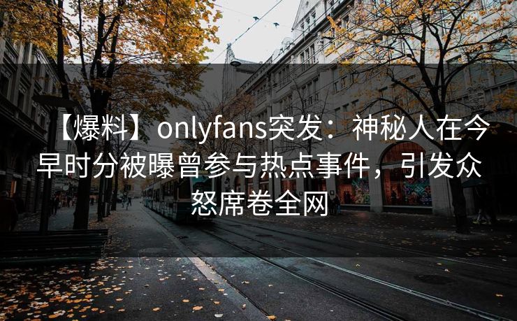 【爆料】onlyfans突发：神秘人在今早时分被曝曾参与热点事件，引发众怒席卷全网