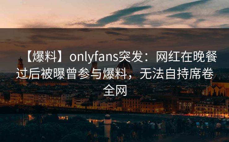 【爆料】onlyfans突发：网红在晚餐过后被曝曾参与爆料，无法自持席卷全网