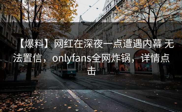 【爆料】网红在深夜一点遭遇内幕 无法置信，onlyfans全网炸锅，详情点击
