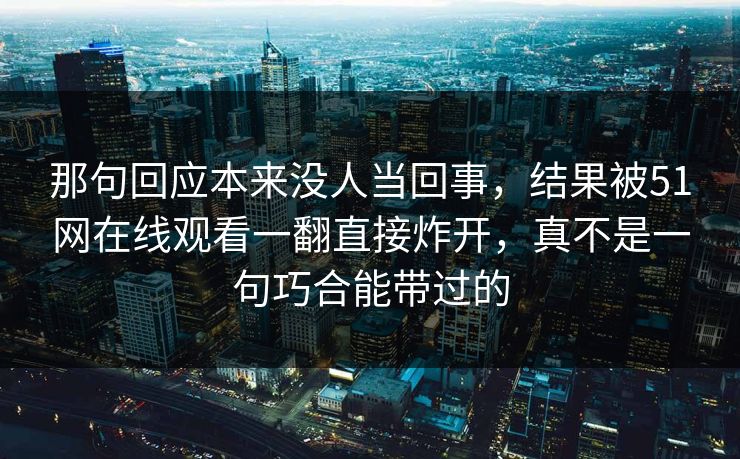 那句回应本来没人当回事，结果被51网在线观看一翻直接炸开，真不是一句巧合能带过的