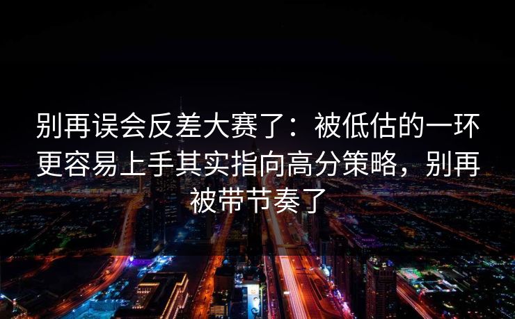 别再误会反差大赛了：被低估的一环更容易上手其实指向高分策略，别再被带节奏了