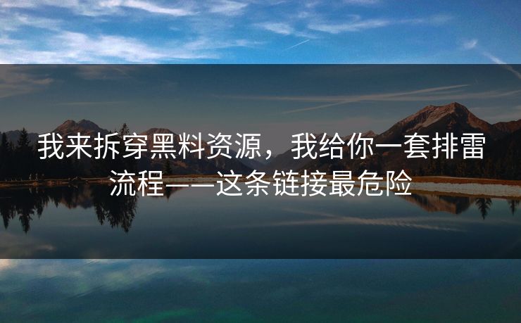我来拆穿黑料资源，我给你一套排雷流程——这条链接最危险