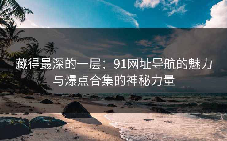 藏得最深的一层：91网址导航的魅力与爆点合集的神秘力量