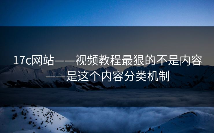 17c网站——视频教程最狠的不是内容——是这个内容分类机制