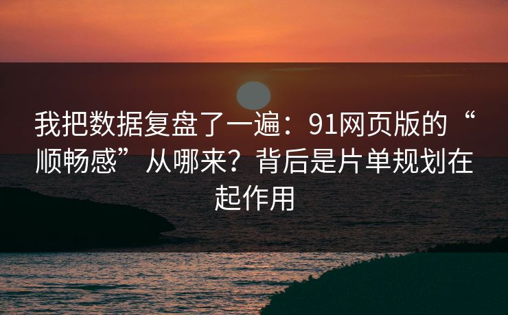 我把数据复盘了一遍：91网页版的“顺畅感”从哪来？背后是片单规划在起作用